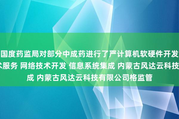 国度药监局对部分中成药进行了严计算机软硬件开发 销售并提供技术服务 网络技术开发 信息系统集成 内蒙古风达云科技有限公司格监管