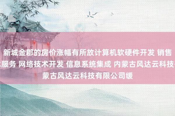 新城金郡的房价涨幅有所放计算机软硬件开发 销售并提供技术服务 网络技术开发 信息系统集成 内蒙古风达云科技有限公司缓