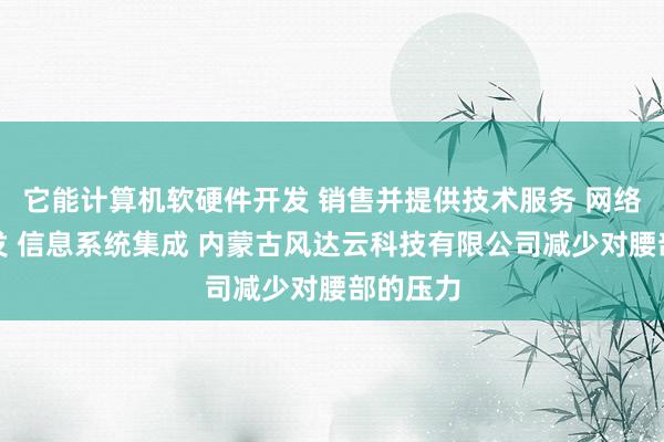 它能计算机软硬件开发 销售并提供技术服务 网络技术开发 信息系统集成 内蒙古风达云科技有限公司减少对腰部的压力