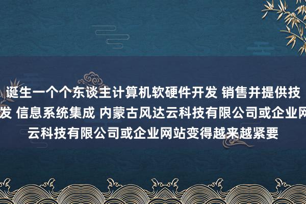 诞生一个个东谈主计算机软硬件开发 销售并提供技术服务 网络技术开发 信息系统集成 内蒙古风达云科技有限公司或企业网站变得越来越紧要