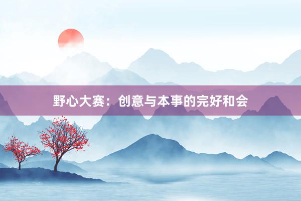 野心大赛:创意与本事的完好和会