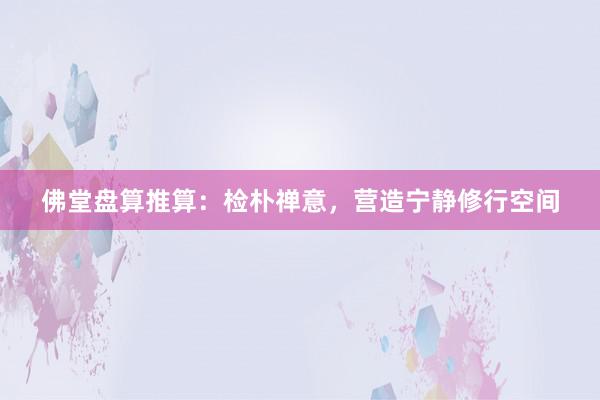 佛堂盘算推算：检朴禅意，营造宁静修行空间