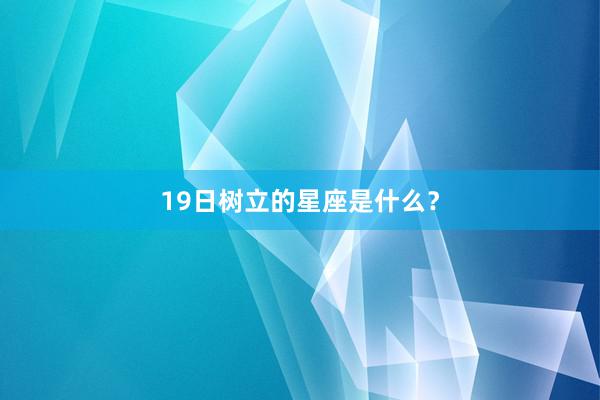19日树立的星座是什么？