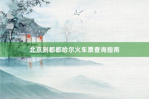 北京到都都哈尔火车票查询指南