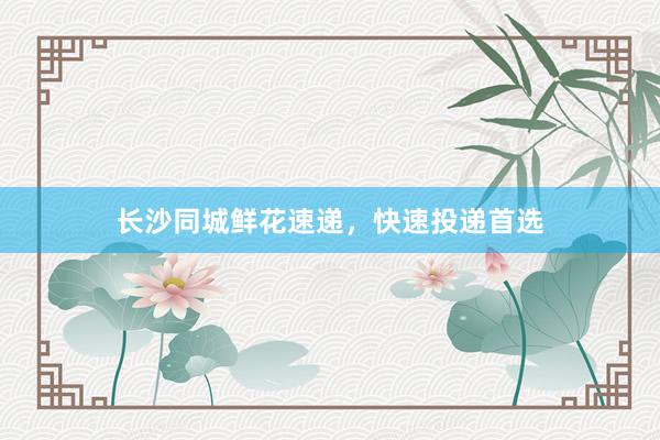 长沙同城鲜花速递，快速投递首选