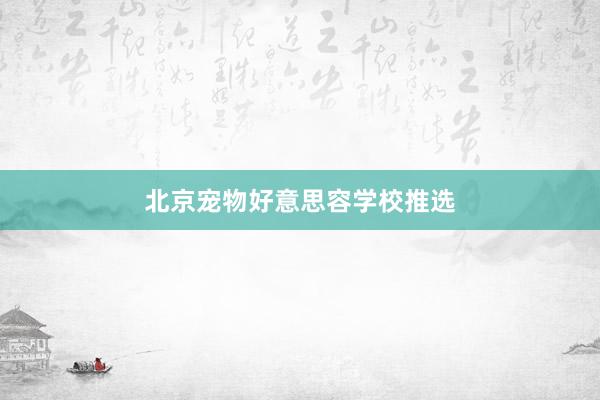 北京宠物好意思容学校推选
