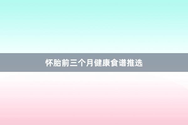 怀胎前三个月健康食谱推选